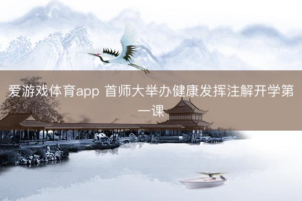 爱游戏体育app 首师大举办健康发挥注解开学第一课