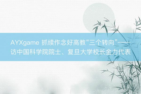 AYXgame 抓续作念好高教“三个转向”——访中国科学院院士、复旦大学校长金力代表
