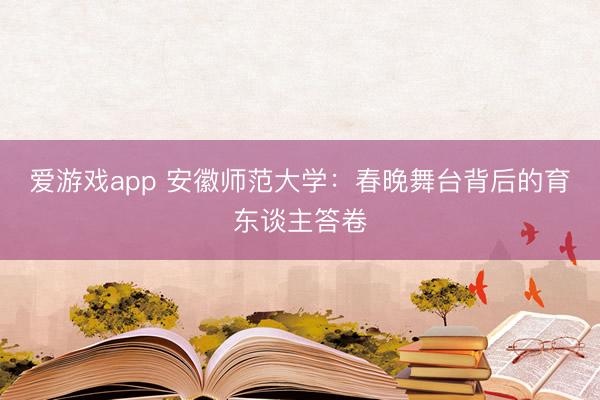 爱游戏app 安徽师范大学：春晚舞台背后的育东谈主答卷