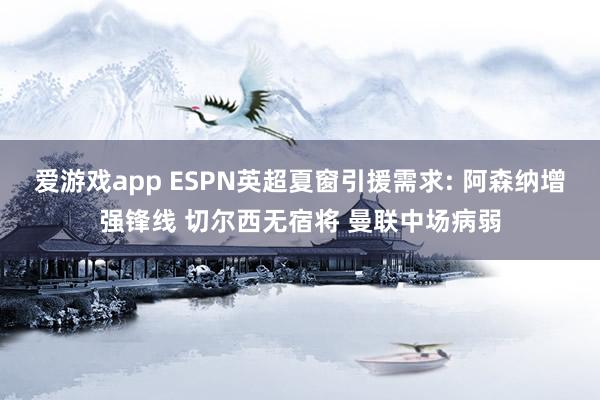 爱游戏app ESPN英超夏窗引援需求: 阿森纳增强锋线 切尔西无宿将 曼联中场病弱