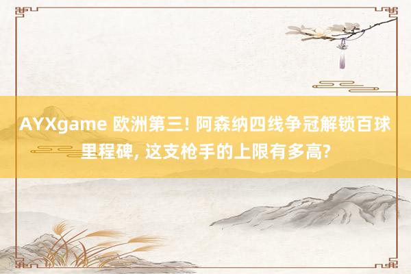 AYXgame 欧洲第三! 阿森纳四线争冠解锁百球里程碑， 这支枪手的上限有多高?