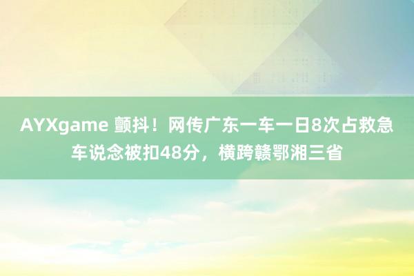AYXgame 颤抖！网传广东一车一日8次占救急车说念被扣48分，横跨赣鄂湘三省