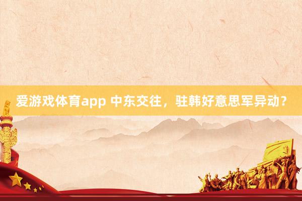 爱游戏体育app 中东交往，驻韩好意思军异动？
