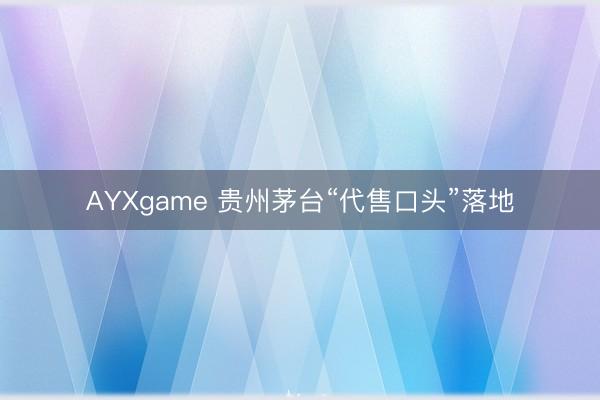 AYXgame 贵州茅台“代售口头”落地