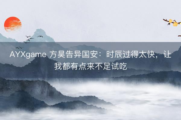AYXgame 方昊告异国安：时辰过得太快，让我都有点来不足试吃