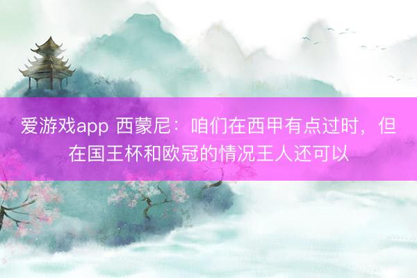 爱游戏app 西蒙尼：咱们在西甲有点过时，但在国王杯和欧冠的情况王人还可以