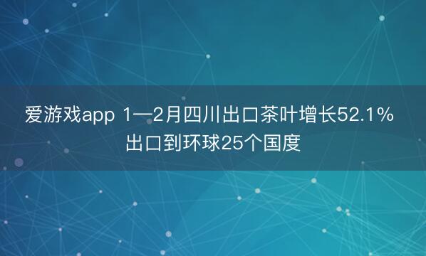 爱游戏app 1—2月四川出口茶叶增长52.1% 出口到环球25个国度