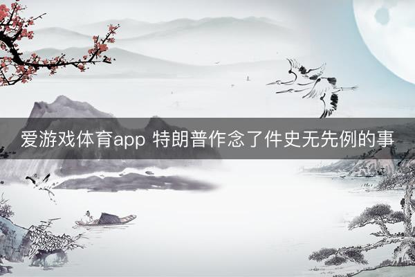 爱游戏体育app 特朗普作念了件史无先例的事
