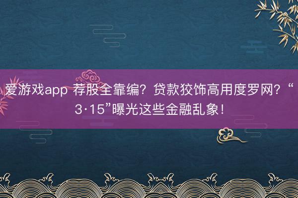 爱游戏app 荐股全靠编？贷款狡饰高用度罗网？“3·15”曝光这些金融乱象！