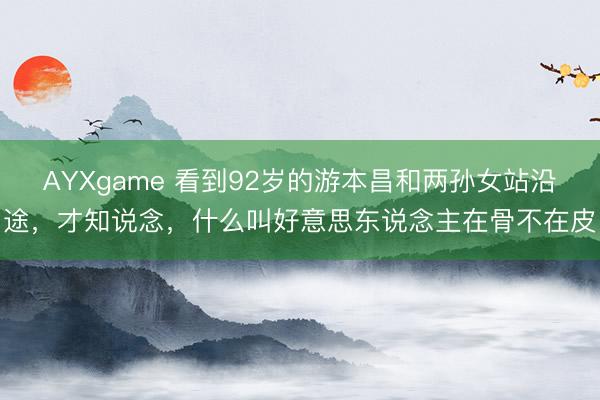 AYXgame 看到92岁的游本昌和两孙女站沿途,才知说念,什么叫好意思东说念主在骨不在皮