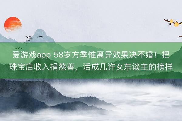 爱游戏app 58岁方季惟离异效果决不婚！把珠宝店收入捐慈善，活成几许女东谈主的榜样