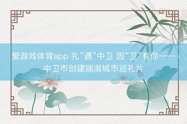 爱游戏体育app 礼“遇”中卫 因“卫”有你——中卫市创建端淑城市巡礼片