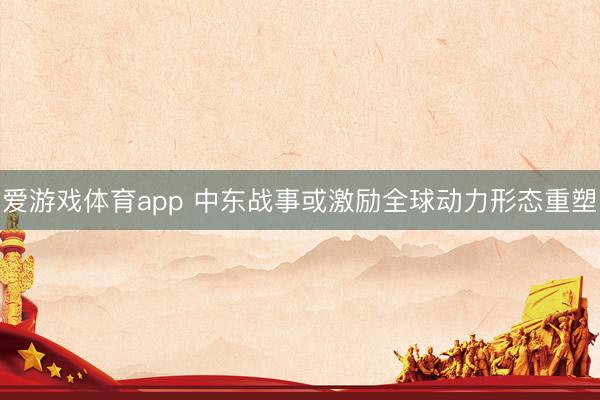 爱游戏体育app 中东战事或激励全球动力形态重塑