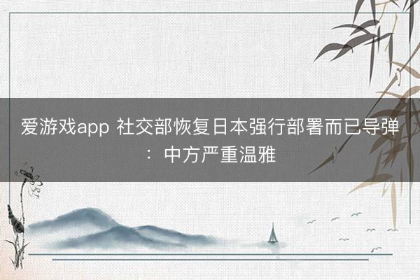 爱游戏app 社交部恢复日本强行部署而已导弹:中方严重温雅