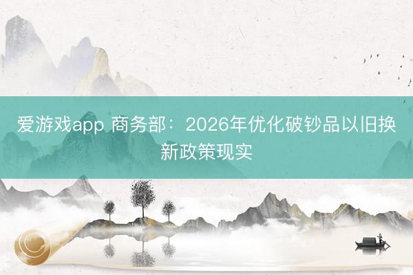 爱游戏app 商务部：2026年优化破钞品以旧换新政策现实