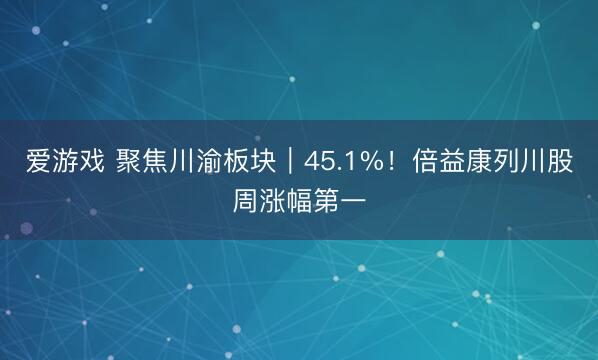 爱游戏 聚焦川渝板块|45.1%!倍益康列川股周涨幅第一