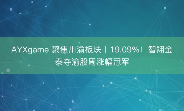 AYXgame 聚焦川渝板块丨19.09%！智翔金泰夺渝股周涨幅冠军
