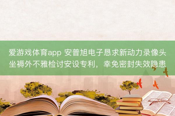 爱游戏体育app 安普旭电子恳求新动力录像头坐褥外不雅检讨安设专利，幸免密封失效隐患