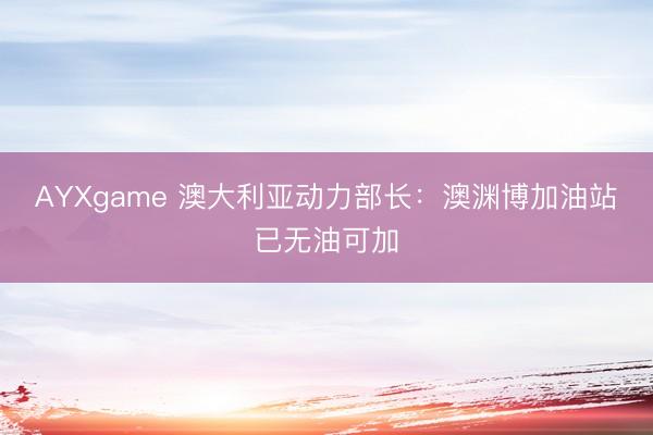 AYXgame 澳大利亚动力部长：澳渊博加油站已无油可加