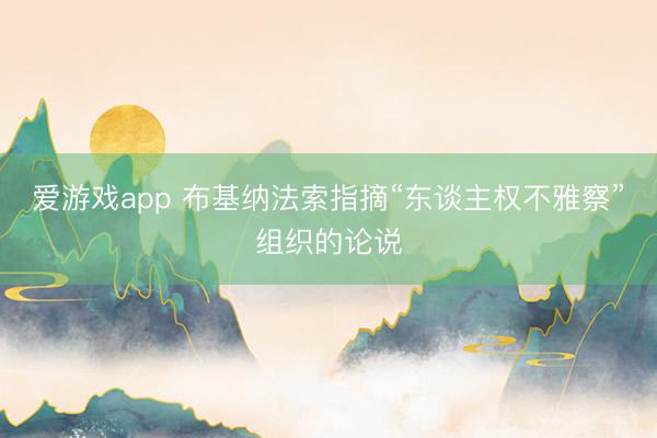 爱游戏app 布基纳法索指摘“东谈主权不雅察”组织的论说