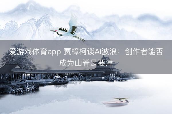 爱游戏体育app 贾樟柯谈AI波浪：创作者能否成为山脊是要津