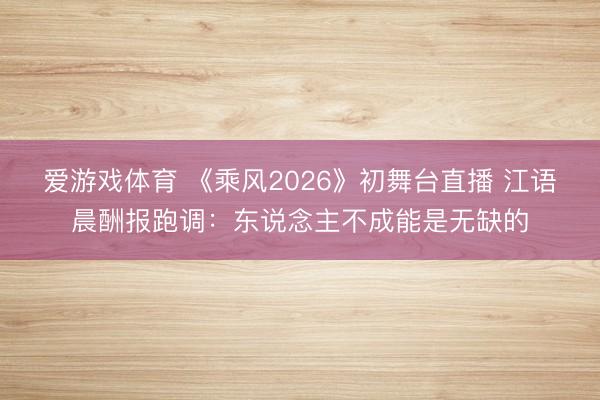 爱游戏体育 《乘风2026》初舞台直播 江语晨酬报跑调:东说念主不成能是无缺的