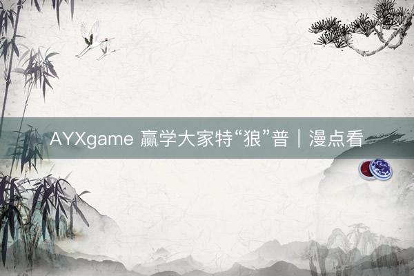 AYXgame 赢学大家特“狼”普|漫点看