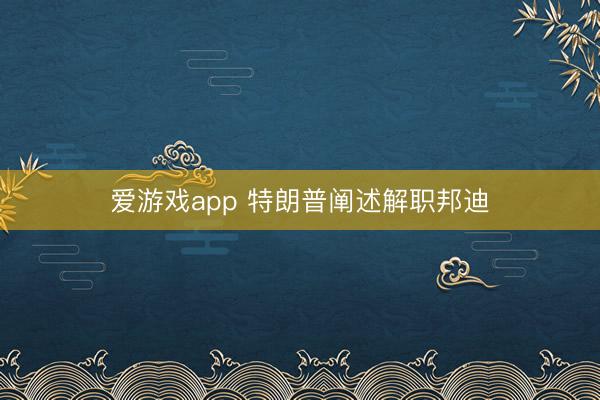 爱游戏app 特朗普阐述解职邦迪