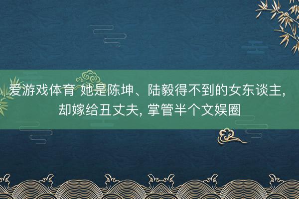 爱游戏体育 她是陈坤、陆毅得不到的女东谈主, 却嫁给丑丈夫, 掌管半个文娱圈