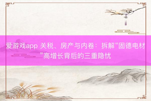 爱游戏app 关税、房产与内卷:拆解“固德电材”高增长背后的三重隐忧
