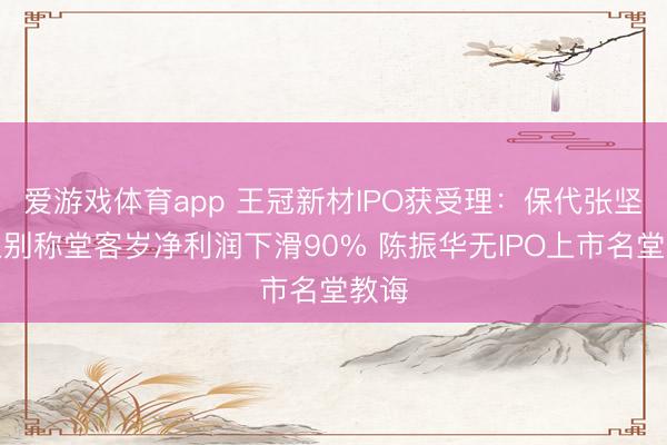 爱游戏体育app 王冠新材IPO获受理：保代张坚柯上别称堂客岁净利润下滑90% 陈振华无IPO上市名堂教诲