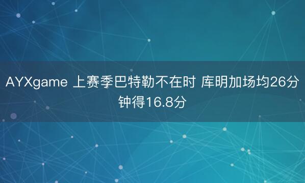 AYXgame 上赛季巴特勒不在时 库明加场均26分钟得16.8分