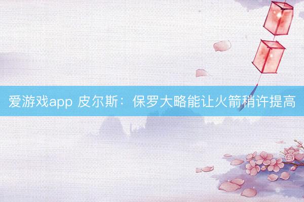 爱游戏app 皮尔斯：保罗大略能让火箭稍许提高
