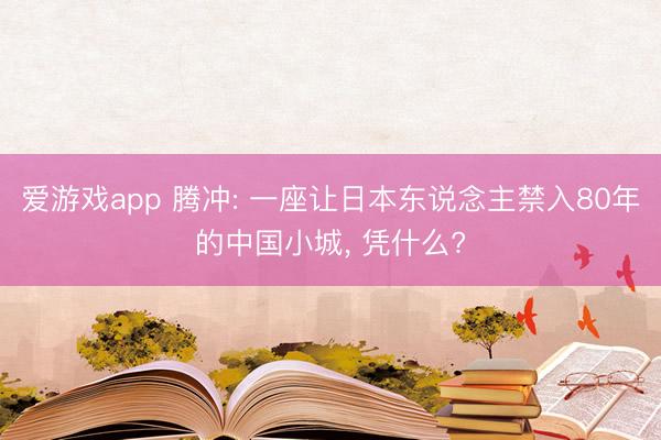 爱游戏app 腾冲: 一座让日本东说念主禁入80年的中国小城, 凭什么?