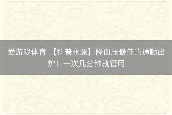爱游戏体育 【科普永康】降血压最佳的通顺出炉！一次几分钟就管用