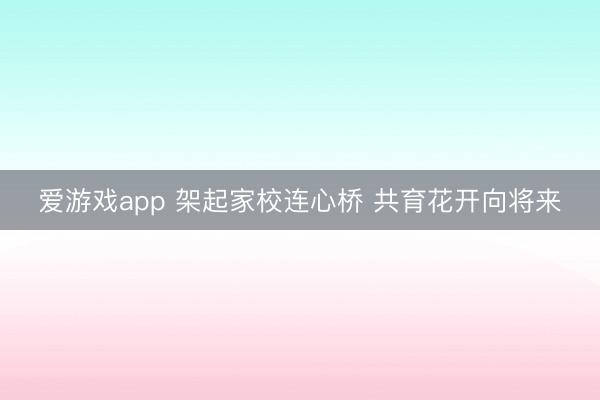 爱游戏app 架起家校连心桥 共育花开向将来