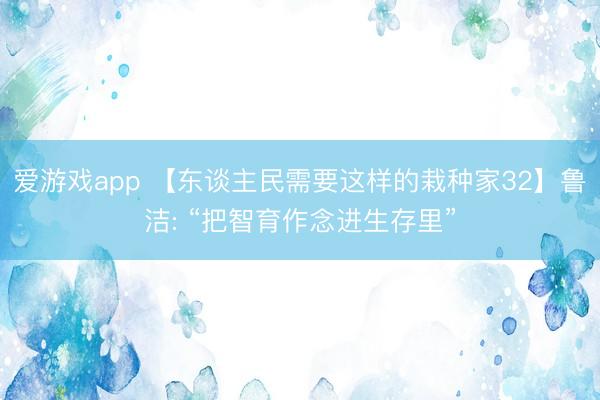 爱游戏app 【东谈主民需要这样的栽种家32】鲁洁: “把智育作念进生存里”