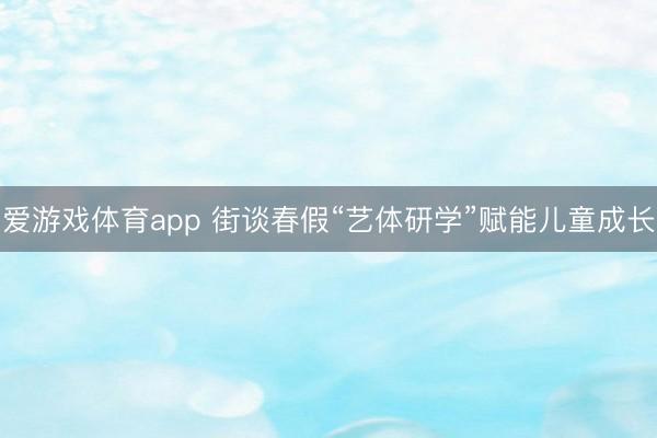 爱游戏体育app 街谈春假“艺体研学”赋能儿童成长