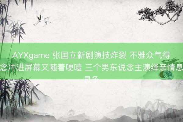 AYXgame 张国立新剧演技炸裂 不雅众气得念念冲进屏幕又随着哽噎 三个男东说念主演绎亲情息争
