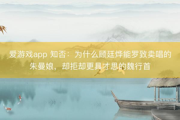 爱游戏app 知否：为什么顾廷烨能罗致卖唱的朱曼娘，却拒却更具才思的魏行首