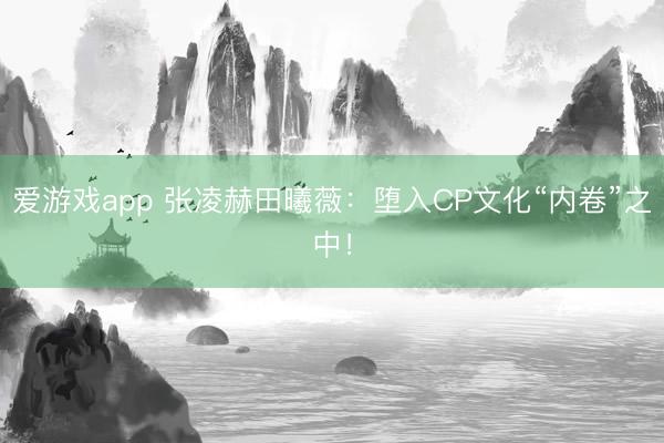 爱游戏app 张凌赫田曦薇:堕入CP文化“内卷”之中!
