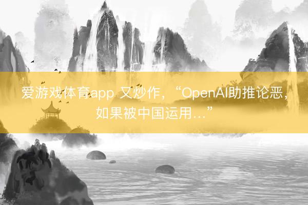 爱游戏体育app 又炒作，“OpenAI助推论恶，如果被中国运用…”
