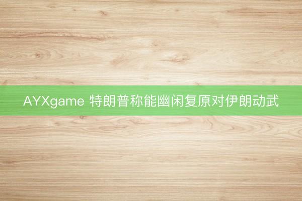 AYXgame 特朗普称能幽闲复原对伊朗动武