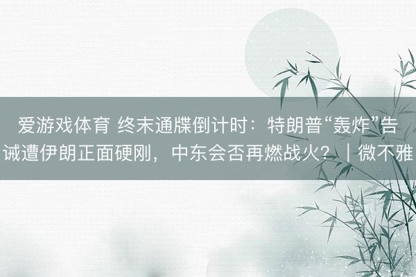 爱游戏体育 终末通牒倒计时:特朗普“轰炸”告诫遭伊朗正面硬刚,中东会否再燃战火?|微不雅