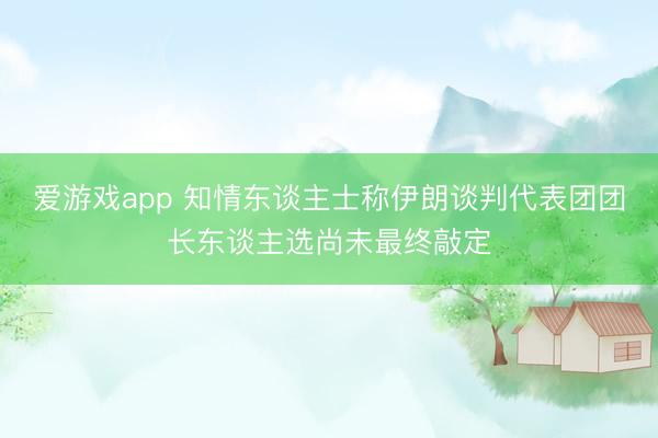 爱游戏app 知情东谈主士称伊朗谈判代表团团长东谈主选尚未最终敲定