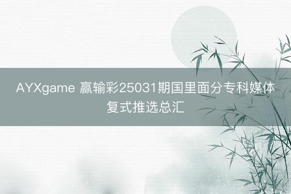 AYXgame 赢输彩25031期国里面分专科媒体复式推选总汇