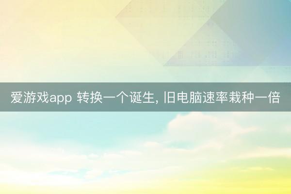 爱游戏app 转换一个诞生, 旧电脑速率栽种一倍