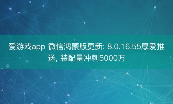 爱游戏app 微信鸿蒙版更新: 8.0.16.55厚爱推送， 装配量冲刺5000万