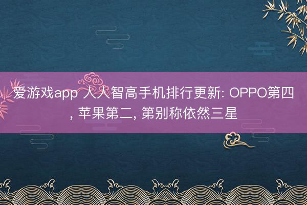 爱游戏app 人人智高手机排行更新: OPPO第四， 苹果第二， 第别称依然三星