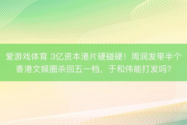 爱游戏体育 3亿资本港片硬碰硬!周润发带半个香港文娱圈杀回五一档,于和伟能打发吗?
